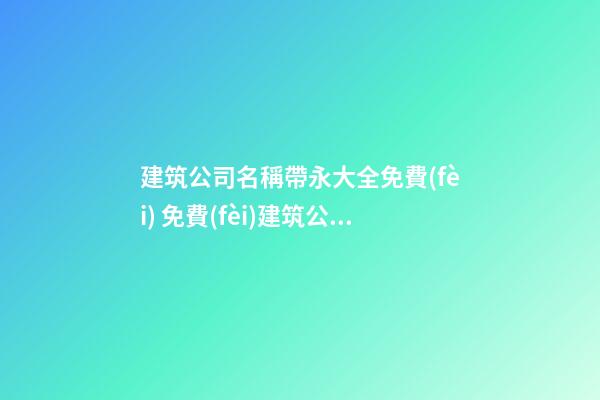 建筑公司名稱帶永大全免費(fèi) 免費(fèi)建筑公司取名大全
